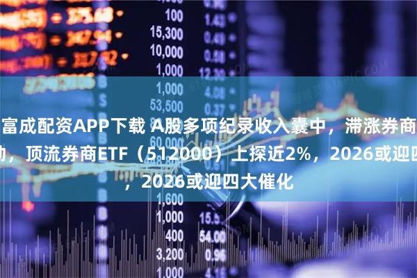 富成配资APP下载 A股多项纪录收入囊中,滞涨券商放量躁动,顶流券商ETF(512000)上探近2%,2026或迎四大催化