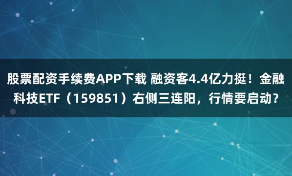 股票配资手续费APP下载 融资客4.4亿力挺！金融科技ETF（159851）右侧三连阳，行情要启动？
