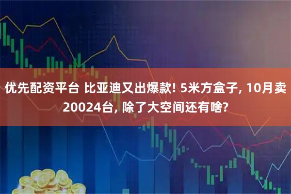 优先配资平台 比亚迪又出爆款! 5米方盒子, 10月卖20024台, 除了大空间还有啥?
