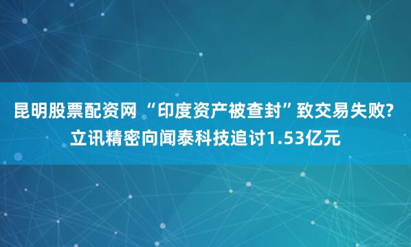昆明股票配资网 “印度资产被查封”致交易失败? 立讯精密向闻泰科技追讨1.53亿元