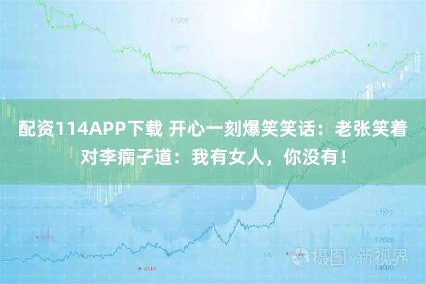 配资114APP下载 开心一刻爆笑笑话：老张笑着对李瘸子道：我有女人，你没有！