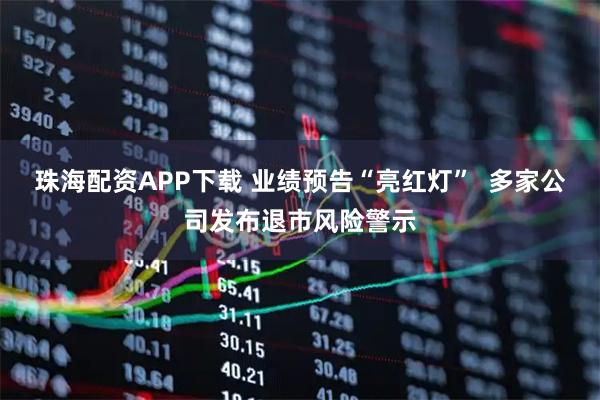 珠海配资APP下载 业绩预告“亮红灯”  多家公司发布退市风险警示