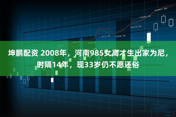 坤鹏配资 2008年,河南985女高才生出家为尼,时隔14年,现33岁仍不愿还俗