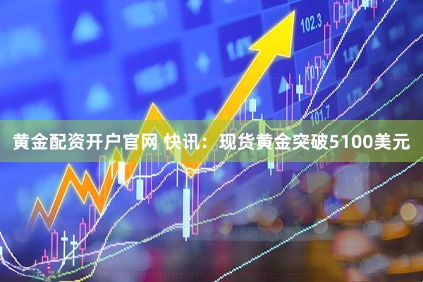 黄金配资开户官网 快讯：现货黄金突破5100美元
