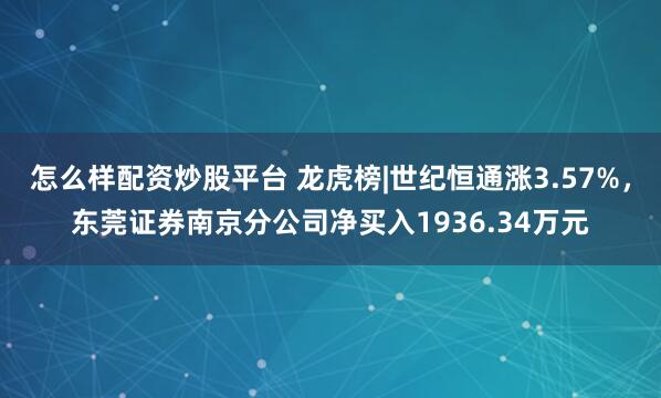 怎么样配资炒股平台 龙虎榜|世纪恒通涨3.57%，东莞证券南京分公司净买入1936.34万元