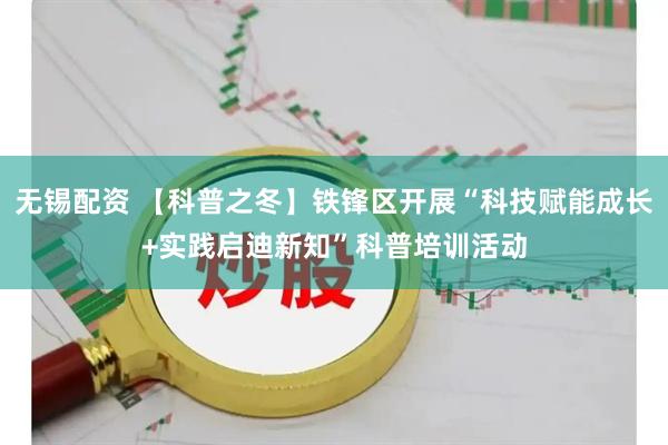 无锡配资 【科普之冬】铁锋区开展“科技赋能成长+实践启迪新知”科普培训活动