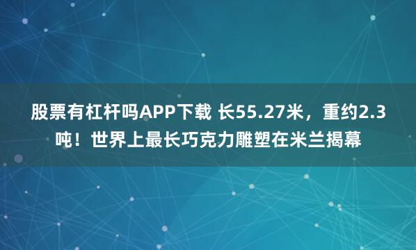 股票有杠杆吗APP下载 长55.27米，重约2.3吨！世界上最长巧克力雕塑在米兰揭幕