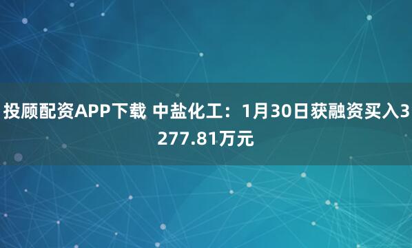 投顾配资APP下载 中盐化工：1月30日获融资买入3277.81万元