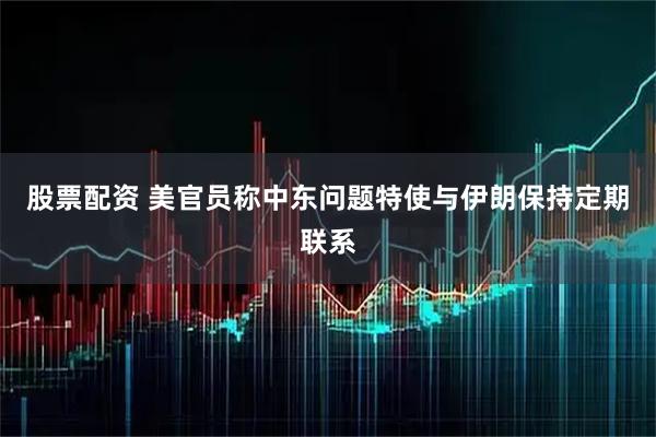股票配资 美官员称中东问题特使与伊朗保持定期联系