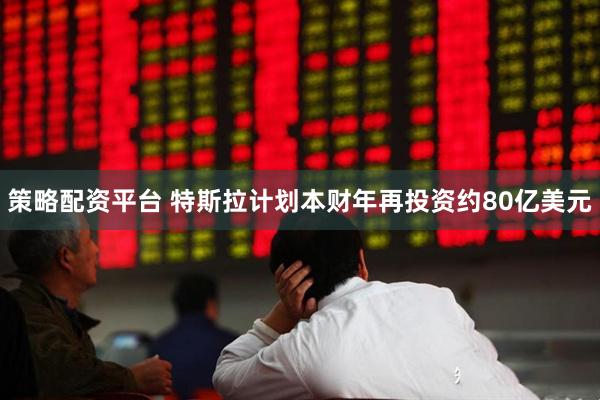 策略配资平台 特斯拉计划本财年再投资约80亿美元