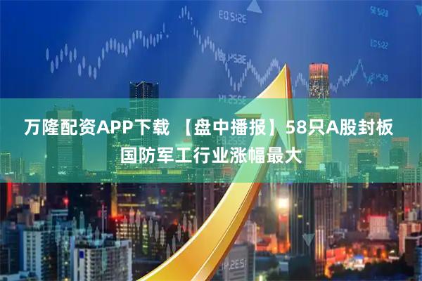 万隆配资APP下载 【盘中播报】58只A股封板 国防军工行业涨幅最大