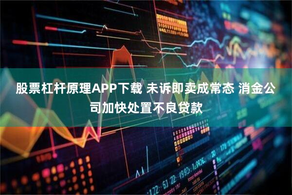 股票杠杆原理APP下载 未诉即卖成常态 消金公司加快处置不良贷款