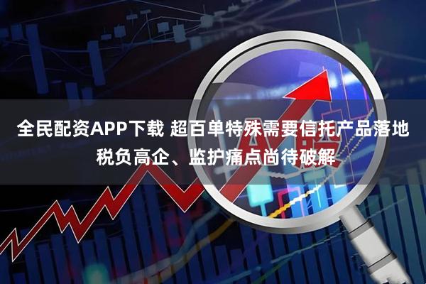 全民配资APP下载 超百单特殊需要信托产品落地 税负高企、监护痛点尚待破解