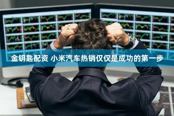 金钥匙配资 小米汽车热销仅仅是成功的第一步