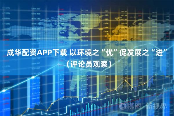 成华配资APP下载 以环境之“优”促发展之“进”（评论员观察）