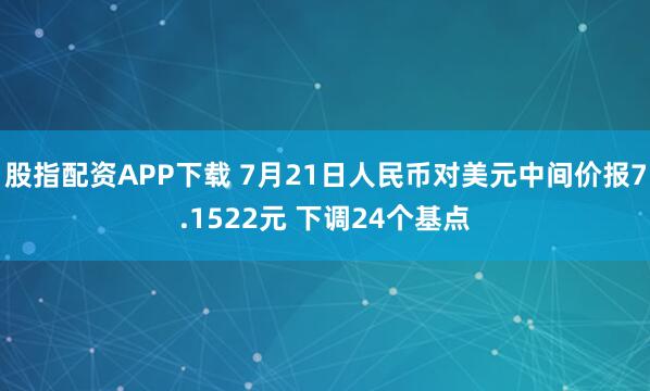 股指配资APP下载 7月21日人民币对美元中间价报7.1522元 下调24个基点