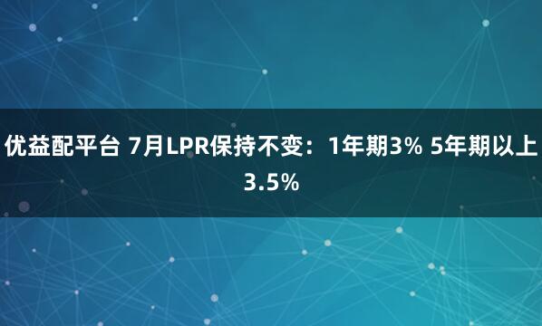 优益配平台 7月LPR保持不变：1年期3% 5年期以上3.5%