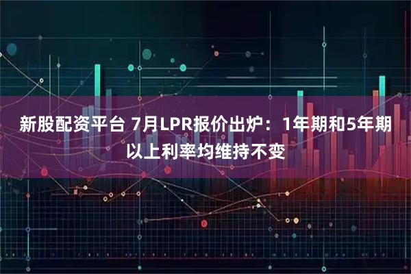 新股配资平台 7月LPR报价出炉：1年期和5年期以上利率均维持不变