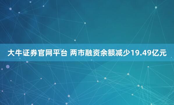 大牛证券官网平台 两市融资余额减少19.49亿元