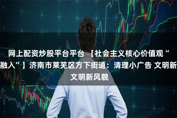 网上配资炒股平台平台 【社会主义核心价值观“五个融入”】济南市莱芜区方下街道：清理小广告 文明新风貌