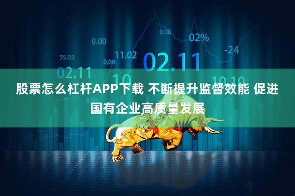 股票怎么杠杆APP下载 不断提升监督效能 促进国有企业高质量发展