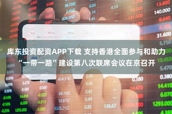 库东投资配资APP下载 支持香港全面参与和助力“一带一路”建设第八次联席会议在京召开