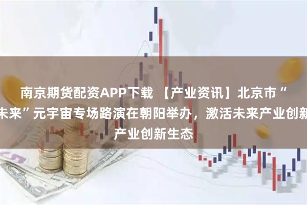 南京期货配资APP下载 【产业资讯】北京市“创赢未来”元宇宙专场路演在朝阳举办，激活未来产业创新生态