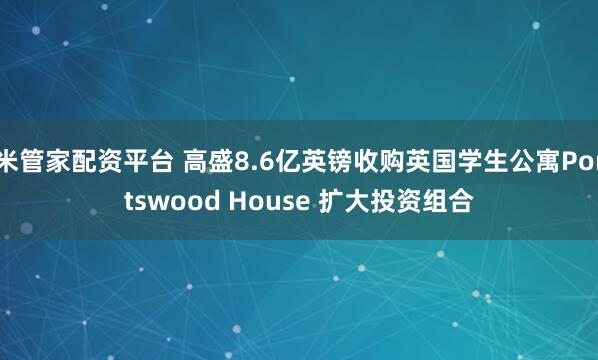米管家配资平台 高盛8.6亿英镑收购英国学生公寓Portswood House 扩大投资组合