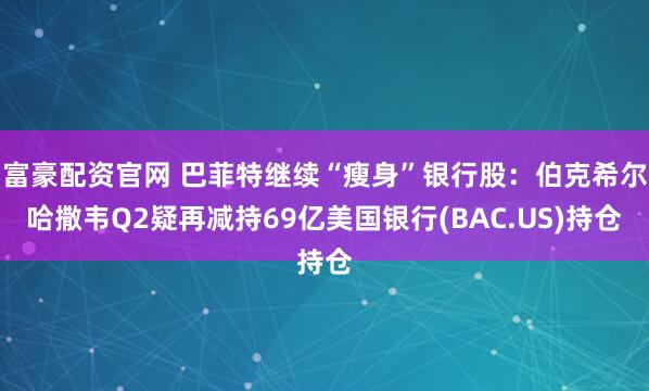 富豪配资官网 巴菲特继续“瘦身”银行股：伯克希尔哈撒韦Q2疑再减持69亿美国银行(BAC.US)持仓