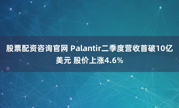 股票配资咨询官网 Palantir二季度营收首破10亿美元 股价上涨4.6%