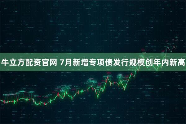 牛立方配资官网 7月新增专项债发行规模创年内新高