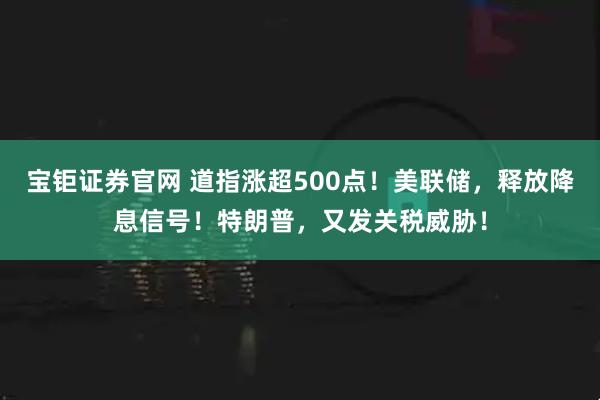宝钜证券官网 道指涨超500点!美联储,释放降息信号!特朗普,又发关税威胁!