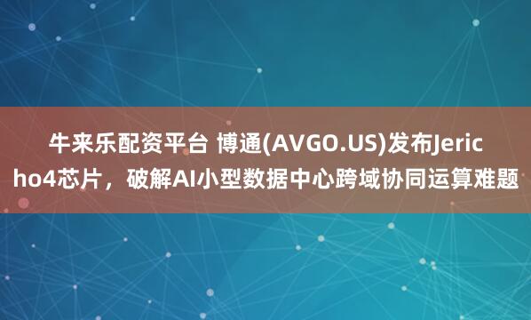 牛来乐配资平台 博通(AVGO.US)发布Jericho4芯片,破解AI小型数据中心跨域协同运算难题