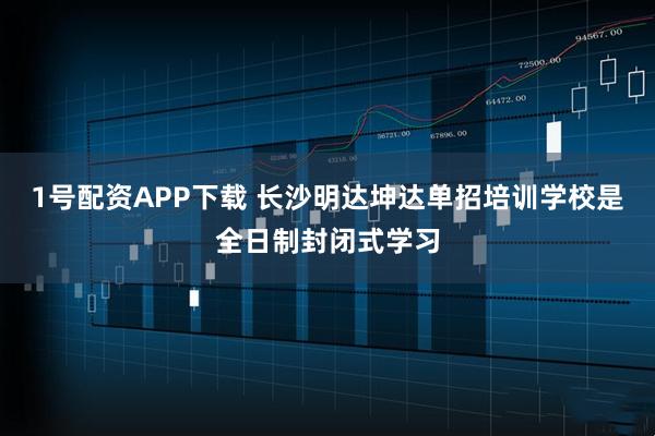 1号配资APP下载 长沙明达坤达单招培训学校是全日制封闭式学习