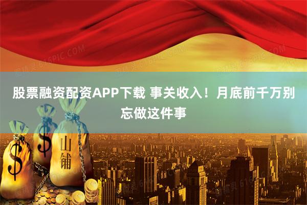 股票融资配资APP下载 事关收入！月底前千万别忘做这件事