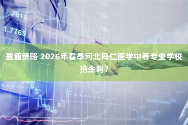 盈通策略 2026年春季河北同仁医学中等专业学校招生吗?