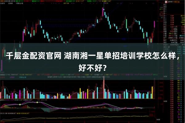 千层金配资官网 湖南湘一星单招培训学校怎么样，好不好？