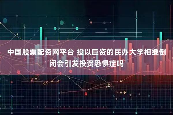 中国股票配资网平台 投以巨资的民办大学相继倒闭会引发投资恐惧症吗