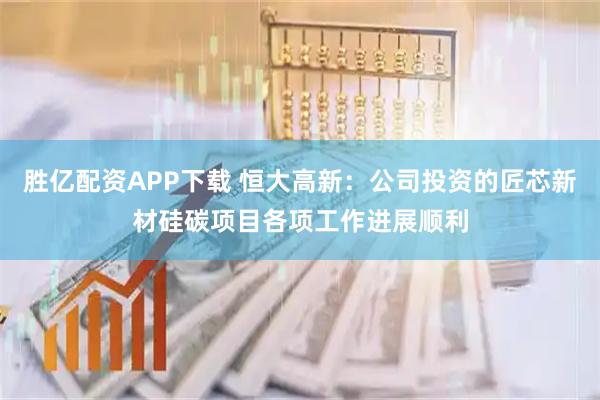 胜亿配资APP下载 恒大高新：公司投资的匠芯新材硅碳项目各项工作进展顺利
