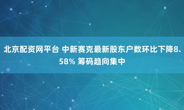 北京配资网平台 中新赛克最新股东户数环比下降8.58% 筹码趋向集中