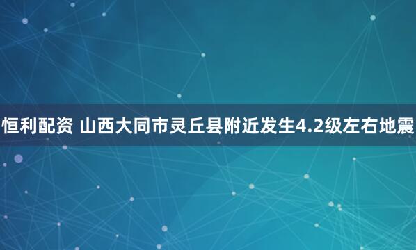恒利配资 山西大同市灵丘县附近发生4.2级左右地震
