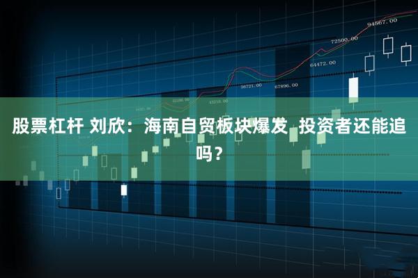 股票杠杆 刘欣：海南自贸板块爆发  投资者还能追吗？