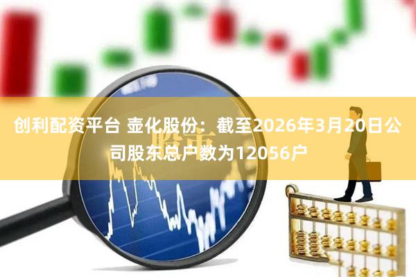 创利配资平台 壶化股份：截至2026年3月20日公司股东总户数为12056户