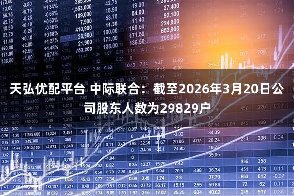 天弘优配平台 中际联合：截至2026年3月20日公司股东人数为29829户