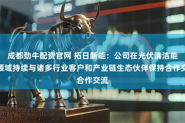 成都劲牛配资官网 拓日新能：公司在光伏清洁能源领域持续与诸多行业客户和产业链生态伙伴保持合作交流