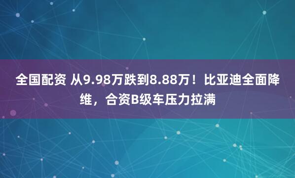 全国配资 从9.98万跌到8.88万！比亚迪全面降维，合资B级车压力拉满