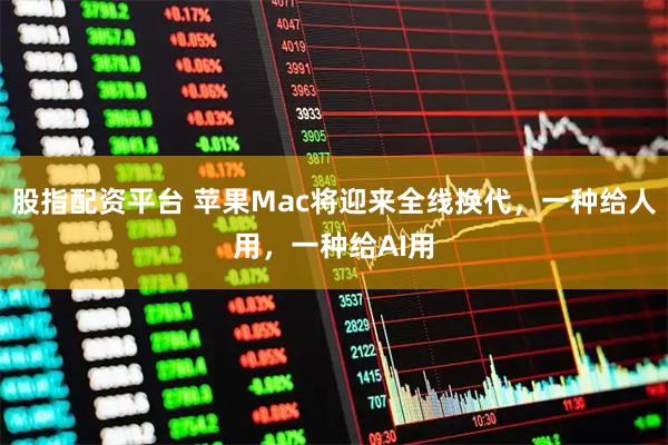 股指配资平台 苹果Mac将迎来全线换代，一种给人用，一种给AI用