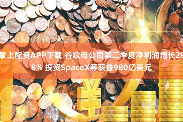 掌上配资APP下载 谷歌母公司第二季度净利润增长298% 投资SpaceX等获益980亿美元
