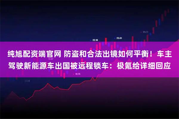 纯旭配资端官网 防盗和合法出镜如何平衡！车主驾驶新能源车出国被远程锁车：极氪给详细回应